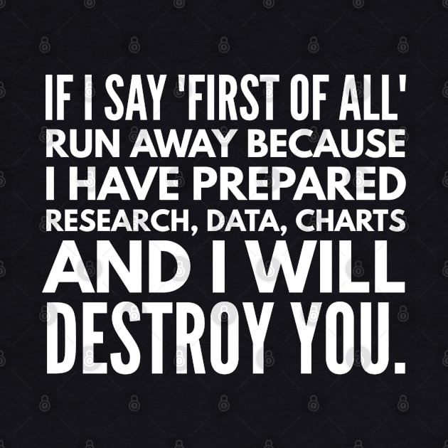 If I Say First Of All Run Away Because I Have Prepared Research, Data, Charts And I Will Destroy You - Funny Sayings by Textee Store